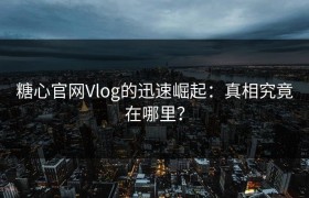 糖心官网Vlog的迅速崛起：真相究竟在哪里？