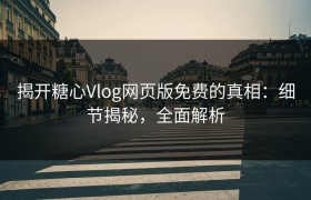 揭开糖心Vlog网页版免费的真相：细节揭秘，全面解析