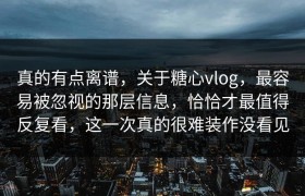真的有点离谱，关于糖心vlog，最容易被忽视的那层信息，恰恰才最值得反复看，这一次真的很难装作没看见