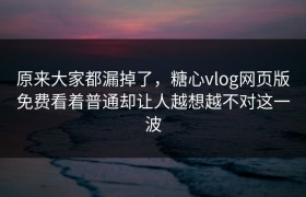 原来大家都漏掉了，糖心vlog网页版免费看着普通却让人越想越不对这一波