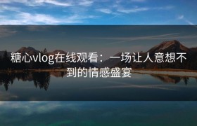 糖心vlog在线观看：一场让人意想不到的情感盛宴