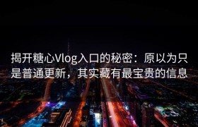 揭开糖心Vlog入口的秘密：原以为只是普通更新，其实藏有最宝贵的信息