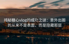 揭秘糖心vlog的成功之谜：意外出圈的从来不是表面，而是隐藏那层