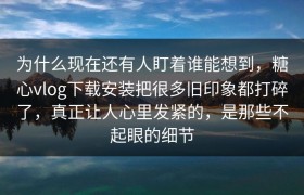 为什么现在还有人盯着谁能想到，糖心vlog下载安装把很多旧印象都打碎了，真正让人心里发紧的，是那些不起眼的细节