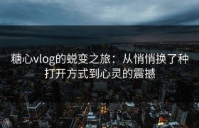 糖心vlog的蜕变之旅：从悄悄换了种打开方式到心灵的震撼