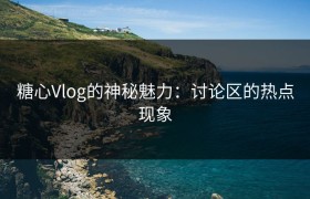 糖心Vlog的神秘魅力：讨论区的热点现象