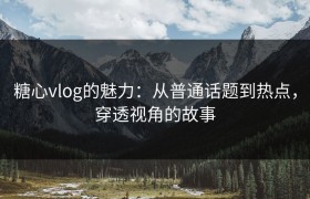 糖心vlog的魅力：从普通话题到热点，穿透视角的故事