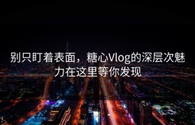 别只盯着表面，糖心Vlog的深层次魅力在这里等你发现