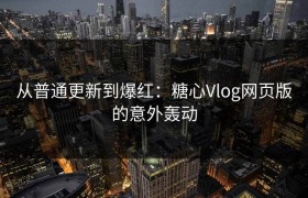 从普通更新到爆红：糖心Vlog网页版的意外轰动