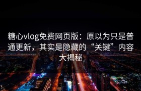 糖心vlog免费网页版：原以为只是普通更新，其实是隐藏的“关键”内容大揭秘