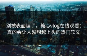 别被表面骗了，糖心vlog在线观看：真的会让人越想越上头的热门软文