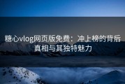 糖心vlog网页版免费：冲上榜的背后真相与其独特魅力