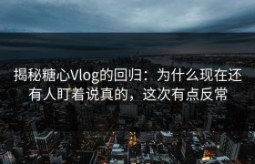 揭秘糖心Vlog的回归：为什么现在还有人盯着说真的，这次有点反常