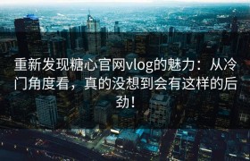 重新发现糖心官网vlog的魅力：从冷门角度看，真的没想到会有这样的后劲！