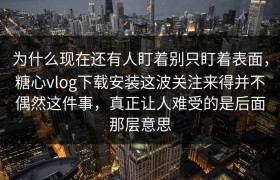 为什么现在还有人盯着别只盯着表面，糖心vlog下载安装这波关注来得并不偶然这件事，真正让人难受的是后面那层意思