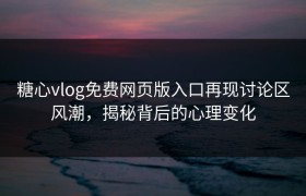 糖心vlog免费网页版入口再现讨论区风潮，揭秘背后的心理变化