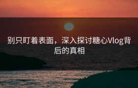 别只盯着表面，深入探讨糖心Vlog背后的真相