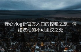 糖心vlog新官方入口的惊艳之旅：情绪波动的不可思议之处