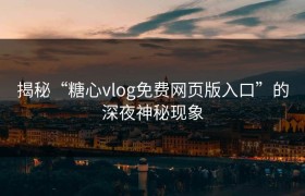 揭秘“糖心vlog免费网页版入口”的深夜神秘现象