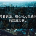 别只盯着表面，糖心vlog免费网页版的深层次魅力