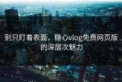 别只盯着表面，糖心vlog免费网页版的深层次魅力