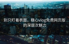 别只盯着表面，糖心vlog免费网页版的深层次魅力