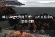 糖心vlog免费网页版：节奏变化中的情感碰撞