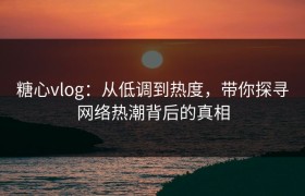 糖心vlog：从低调到热度，带你探寻网络热潮背后的真相