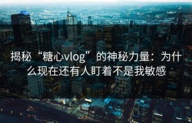 揭秘“糖心vlog”的神秘力量：为什么现在还有人盯着不是我敏感