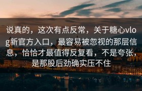 说真的，这次有点反常，关于糖心vlog新官方入口，最容易被忽视的那层信息，恰恰才最值得反复看，不是夸张，是那股后劲确实压不住