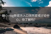 糖心vlog新官方入口突然变成讨论中心，你了解吗？