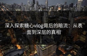 深入探索糖心vlog背后的暗流：从表面到深层的真相