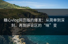 糖心vlog网页版的爆发：从简单到深刻，再到评论区的“味”变