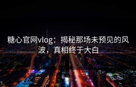 糖心官网vlog：揭秘那场未预见的风波，真相终于大白