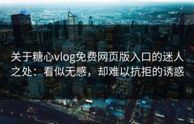 关于糖心vlog免费网页版入口的迷人之处：看似无感，却难以抗拒的诱惑