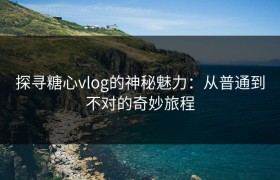 探寻糖心vlog的神秘魅力：从普通到不对的奇妙旅程