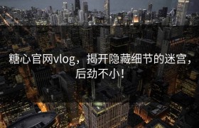 糖心官网vlog，揭开隐藏细节的迷宫，后劲不小！