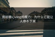 揭秘糖心vlog的魔力：为什么它能让人停不下来