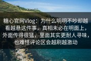 糖心官网Vlog：为什么明明不吵却越看越悬这件事，真相未必在明面上，外面传得很猛，里面其实更耐人寻味，也难怪评论区会越刷越激动