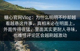 糖心官网Vlog：为什么明明不吵却越看越悬这件事，真相未必在明面上，外面传得很猛，里面其实更耐人寻味，也难怪评论区会越刷越激动