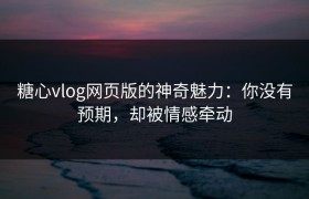 糖心vlog网页版的神奇魅力：你没有预期，却被情感牵动