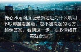 糖心vlog网页版最新地址为什么明明不吵却越看越悬，越不被提起的地方，越像答案，看到这一步，很多情绪其实就合理了