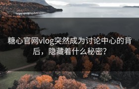 糖心官网vlog突然成为讨论中心的背后，隐藏着什么秘密？