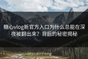 糖心vlog新官方入口为什么总能在深夜被翻出来？背后的秘密揭秘