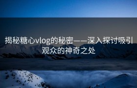 揭秘糖心vlog的秘密——深入探讨吸引观众的神奇之处