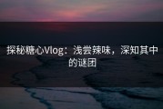 探秘糖心Vlog：浅尝辣味，深知其中的谜团