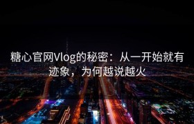 糖心官网Vlog的秘密：从一开始就有迹象，为何越说越火