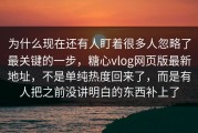 为什么现在还有人盯着很多人忽略了最关键的一步，糖心vlog网页版最新地址，不是单纯热度回来了，而是有人把之前没讲明白的东西补上了