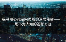 探寻糖心vlog网页版的深层秘密——一场不为人知的视频奇迹