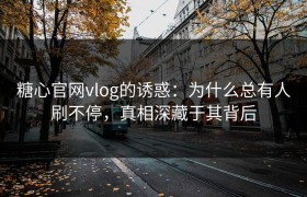 糖心官网vlog的诱惑：为什么总有人刷不停，真相深藏于其背后